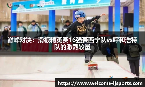 巅峰对决：滑板精英赛16强赛西宁队vs呼和浩特队的激烈较量