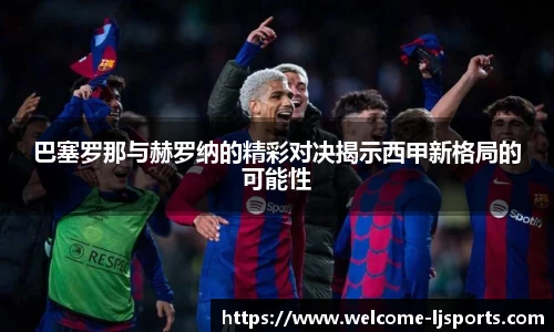 巴塞罗那与赫罗纳的精彩对决揭示西甲新格局的可能性